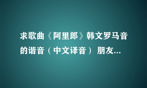 求歌曲《阿里郎》韩文罗马音的谐音（中文译音） 朋友表演急需。谢谢~