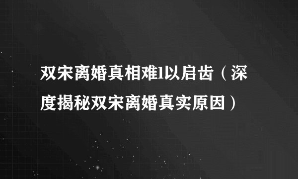 双宋离婚真相难l以启齿（深度揭秘双宋离婚真实原因）