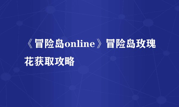 《冒险岛online》冒险岛玫瑰花获取攻略