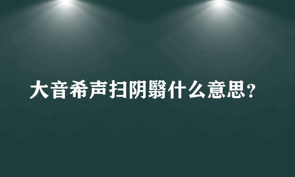 大音希声扫阴翳什么意思？
