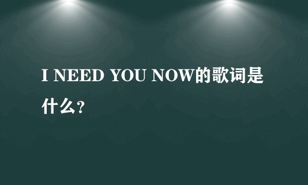 I NEED YOU NOW的歌词是什么？