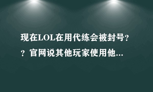 现在LOL在用代练会被封号？？官网说其他玩家使用他的号打排位赛会被封号。那如果说我去外地玩LOL