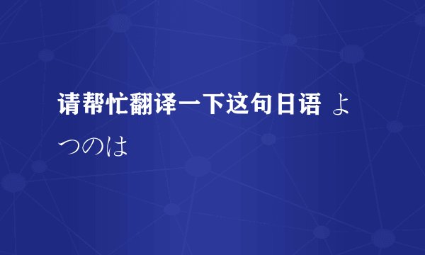 请帮忙翻译一下这句日语 よつのは