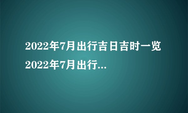 2022年7月出行吉日吉时一览 2022年7月出行最吉利的日子