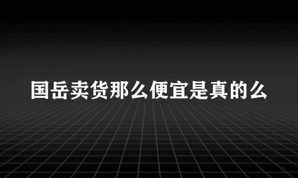 国岳卖货那么便宜是真的么