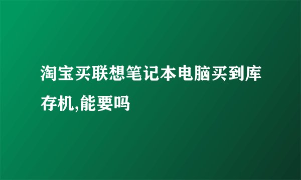 淘宝买联想笔记本电脑买到库存机,能要吗