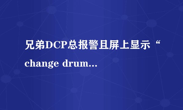 兄弟DCP总报警且屏上显示“change drum soon”后又显示出“drum error”