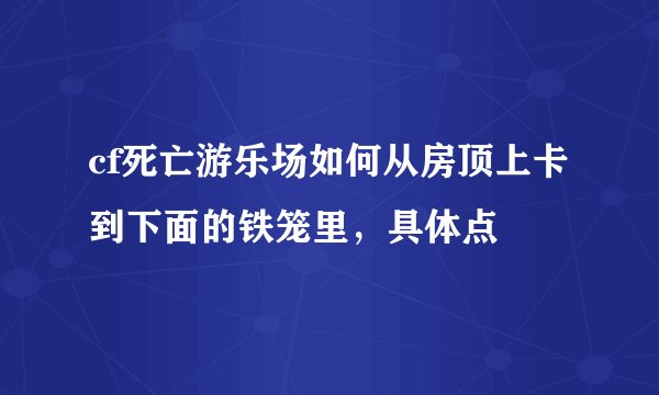 cf死亡游乐场如何从房顶上卡到下面的铁笼里，具体点