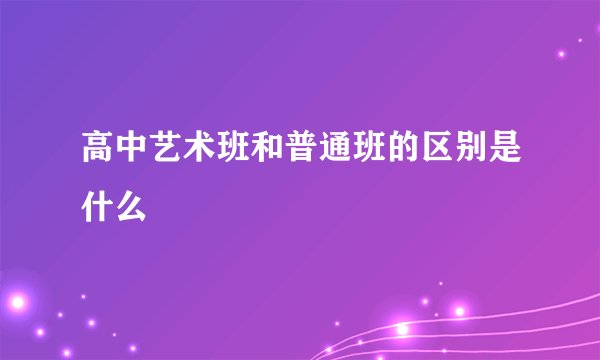 高中艺术班和普通班的区别是什么
