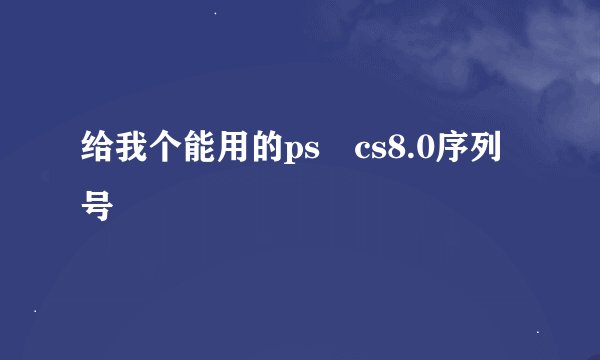 给我个能用的ps cs8.0序列号