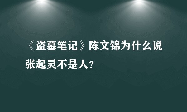 《盗墓笔记》陈文锦为什么说张起灵不是人？