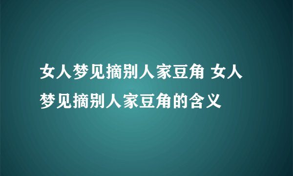 女人梦见摘别人家豆角 女人梦见摘别人家豆角的含义