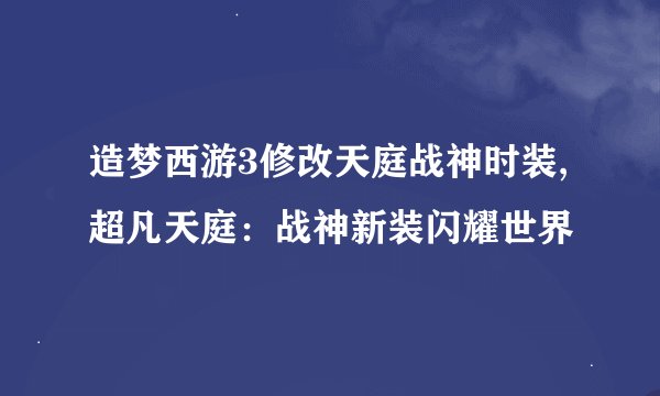 造梦西游3修改天庭战神时装,超凡天庭：战神新装闪耀世界