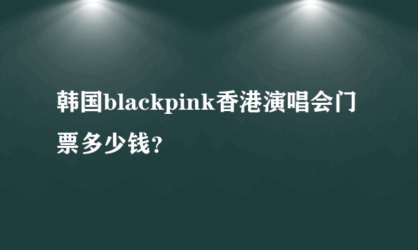 韩国blackpink香港演唱会门票多少钱？