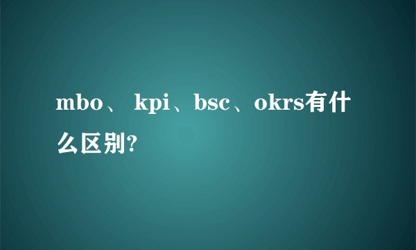 mbo、 kpi、bsc、okrs有什么区别?