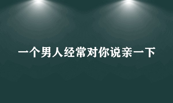 一个男人经常对你说亲一下