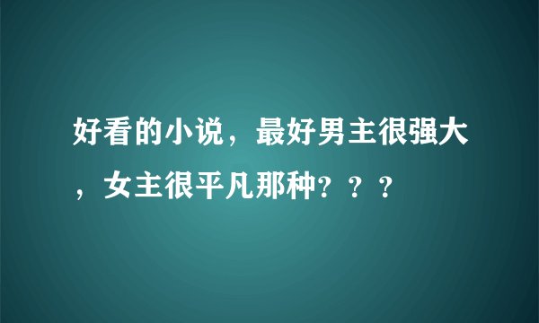 好看的小说,最好男主很强大,女主很平凡那种???