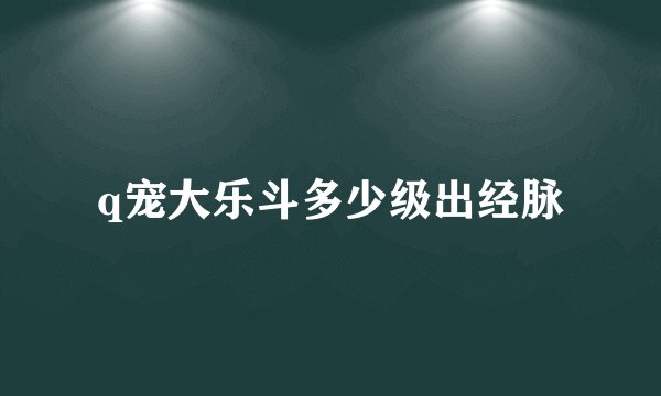 q宠大乐斗多少级出经脉