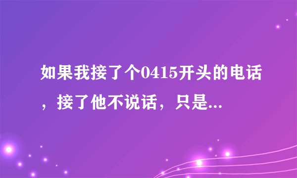 如果我接了个0415开头的电话，接了他不说话，只是有一段音乐声，然后我就挂了，会是诈骗么