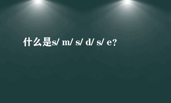 什么是s/ m/ s/ d/ s/ e？