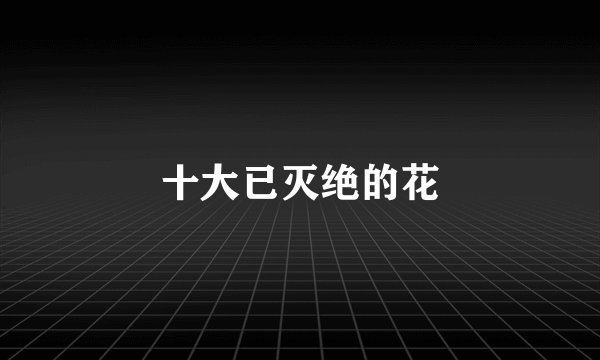 十大已灭绝的花