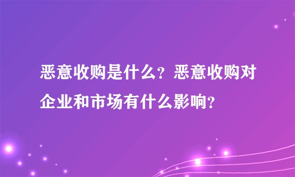 恶意收购是什么？恶意收购对企业和市场有什么影响？