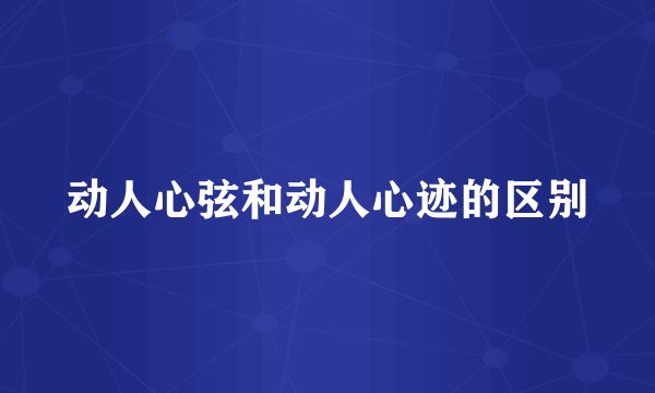 动人心弦和动人心迹的区别