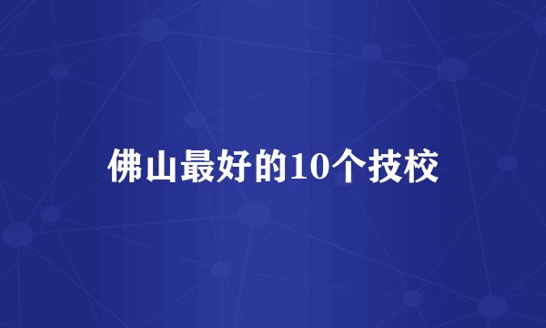 佛山最好的10个技校