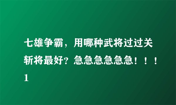 七雄争霸，用哪种武将过过关斩将最好？急急急急急急！！！1