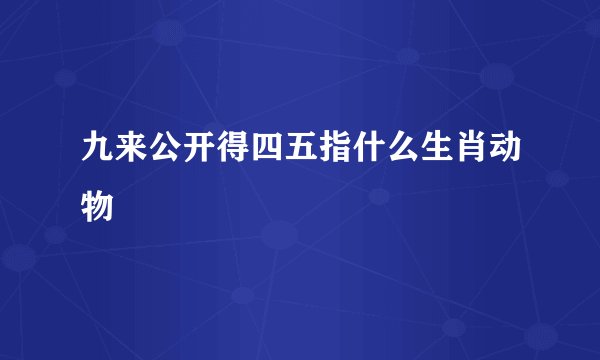 九来公开得四五指什么生肖动物