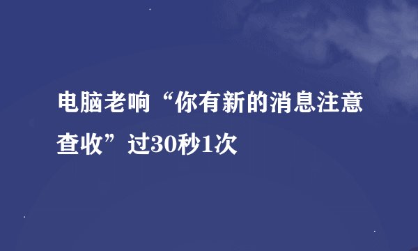电脑老响“你有新的消息注意查收”过30秒1次