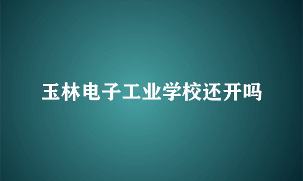 玉林电子工业学校还开吗