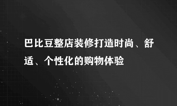 巴比豆整店装修打造时尚、舒适、个性化的购物体验