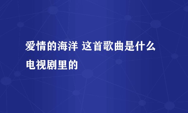 爱情的海洋 这首歌曲是什么电视剧里的