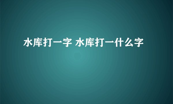 水库打一字 水库打一什么字