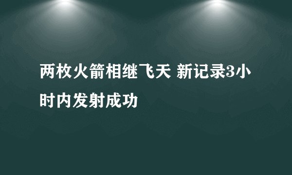 两枚火箭相继飞天 新记录3小时内发射成功