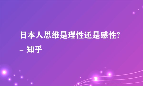 日本人思维是理性还是感性? - 知乎