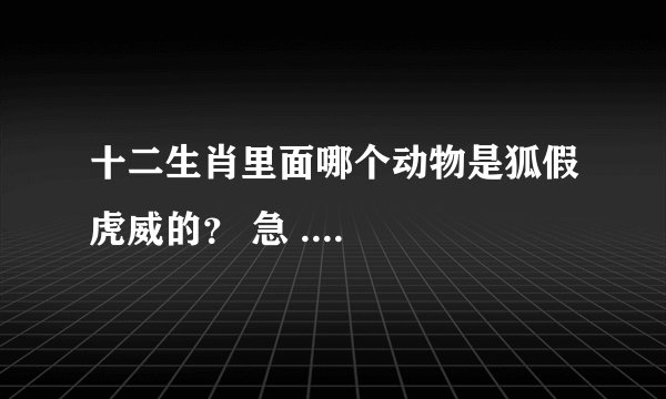 十二生肖里面哪个动物是狐假虎威的？ 急 ....