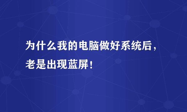 为什么我的电脑做好系统后，老是出现蓝屏！