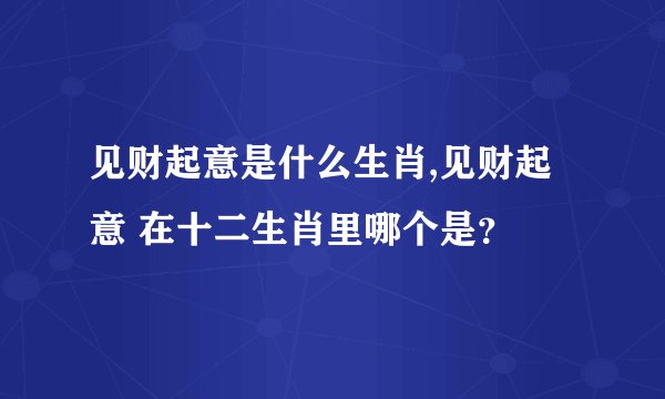 见财起意是什么生肖,见财起意 在十二生肖里哪个是？