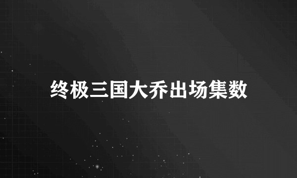 终极三国大乔出场集数