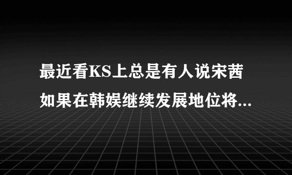 最近看KS上总是有人说宋茜如果在韩娱继续发展地位将堪比权志龙你认同这个说法吗？