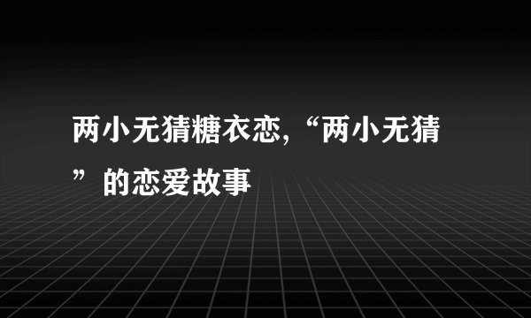 两小无猜糖衣恋,“两小无猜”的恋爱故事