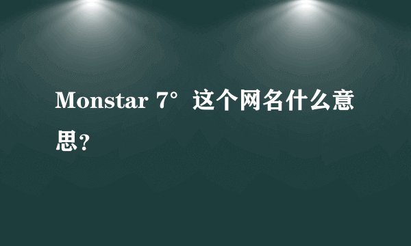 Monstar 7°这个网名什么意思？