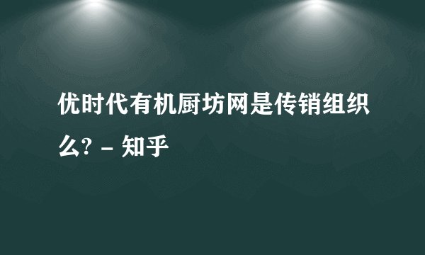 优时代有机厨坊网是传销组织么? - 知乎