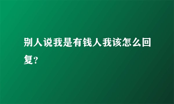 别人说我是有钱人我该怎么回复？