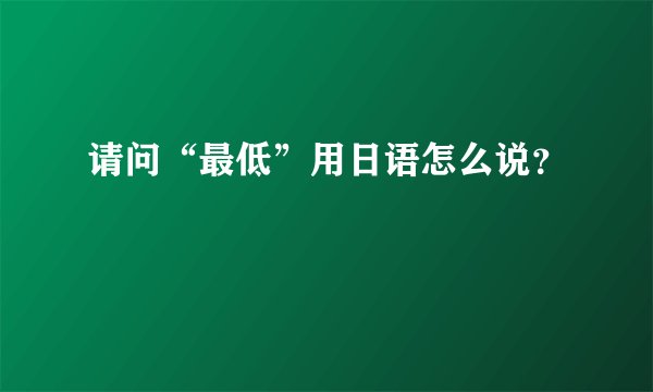 请问“最低”用日语怎么说？