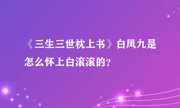 《三生三世枕上书》白凤九是怎么怀上白滚滚的？