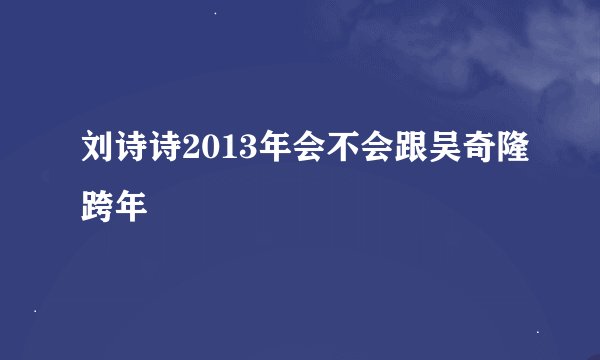 刘诗诗2013年会不会跟吴奇隆跨年