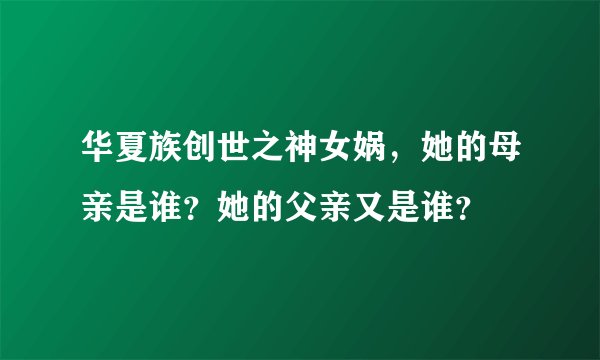 华夏族创世之神女娲，她的母亲是谁？她的父亲又是谁？